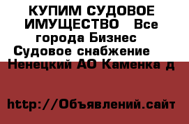 КУПИМ СУДОВОЕ ИМУЩЕСТВО - Все города Бизнес » Судовое снабжение   . Ненецкий АО,Каменка д.